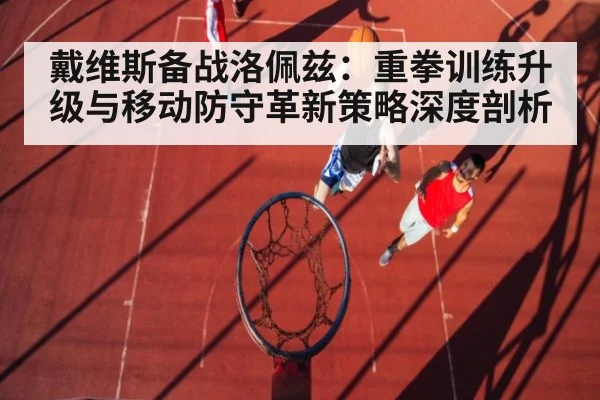戴维斯备战洛佩兹:重拳训练升级与移动防守革新策略深度剖析