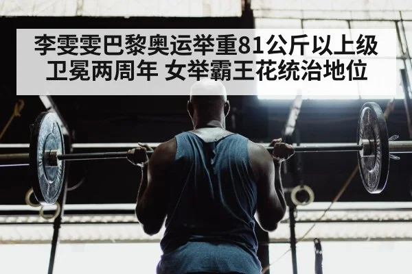 李雯雯巴黎奥运举重81公斤以上级卫冕两周年 女举霸王花统治地位 | nine game