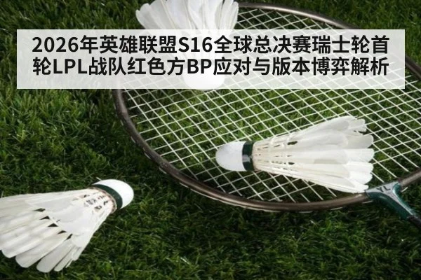 2026年英雄联盟S16全球总决赛瑞士轮首轮LPL战队红色方BP应对与版本博弈解析 - nine game