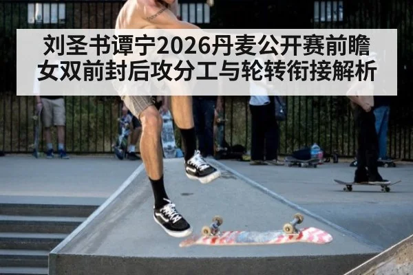 刘圣书谭宁2026丹麦公开赛前瞻 女双前封后攻分工与轮转衔接解析