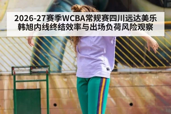 2026-27赛季WCBA常规赛四川远达美乐韩旭内线终结效率与出场负荷风险观察